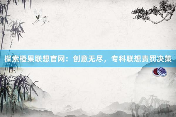 探索橙果联想官网：创意无尽，专科联想责罚决策